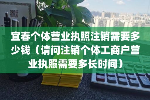宜春个体营业执照注销需要多少钱（请问注销个体工商户营业执照需要多长时间）