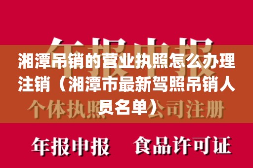 湘潭吊销的营业执照怎么办理注销(湘潭市最新驾照吊销人员名单)