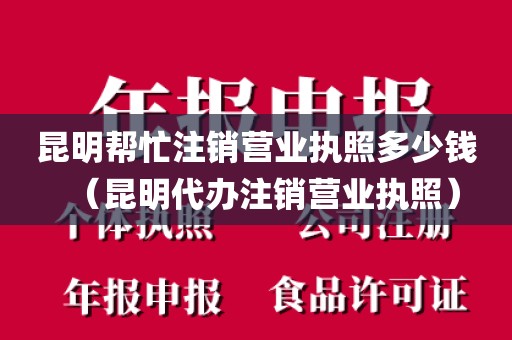 昆明帮忙注销营业执照多少钱（昆明代办注销营业执照）