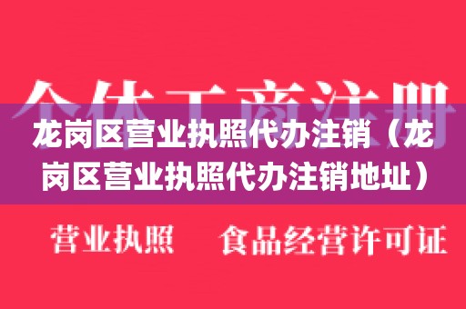 龙岗区营业执照代办注销（龙岗区营业执照代办注销地址）
