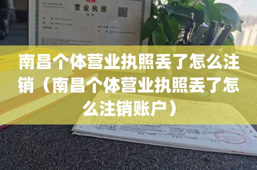 南昌个体营业执照丢了怎么注销（南昌个体营业执照丢了怎么注销账户）