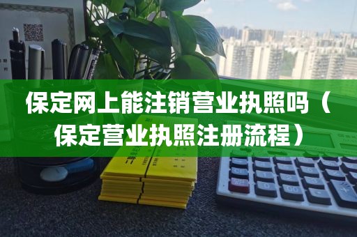 保定网上能注销营业执照吗（保定营业执照注册流程）
