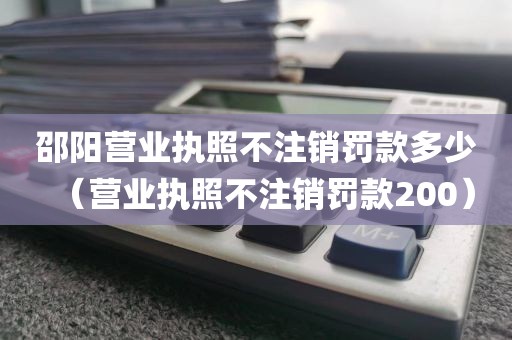 邵阳营业执照不注销罚款多少（营业执照不注销罚款200）