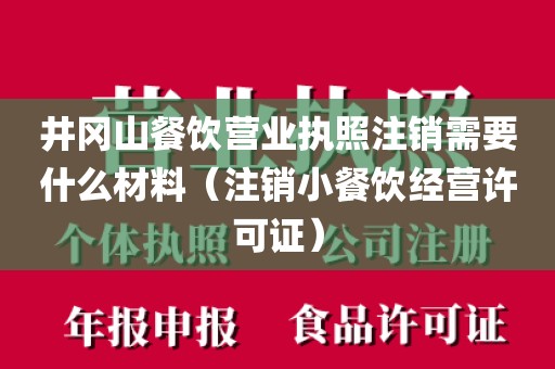 井冈山餐饮营业执照注销需要什么材料（注销小餐饮经营许可证）