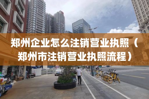 郑州企业怎么注销营业执照（郑州市注销营业执照流程）