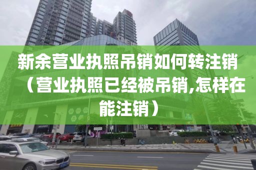 新余营业执照吊销如何转注销（营业执照已经被吊销,怎样在能注销）