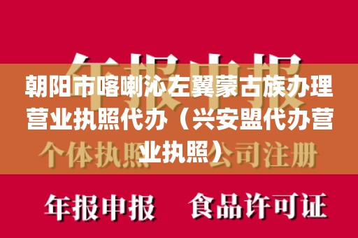 朝阳市喀喇沁左翼蒙古族办理营业执照代办(兴安盟代办营业执照)