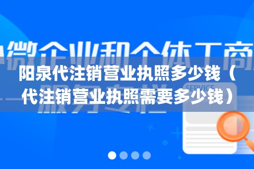 阳泉代注销营业执照多少钱（代注销营业执照需要多少钱）