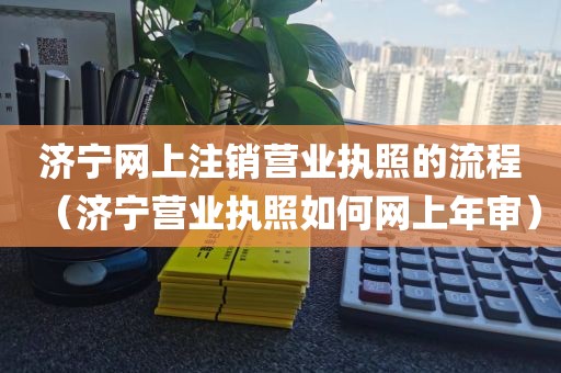 济宁网上注销营业执照的流程（济宁营业执照如何网上年审）