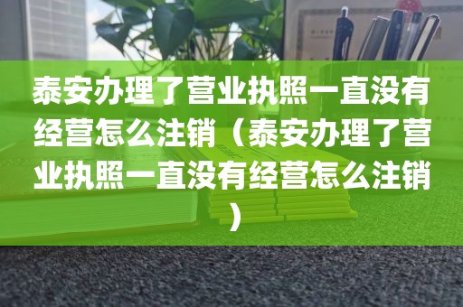 泰安办理了营业执照一直没有经营怎么注销（泰安办理了营业执照一直没有经营怎么注销）