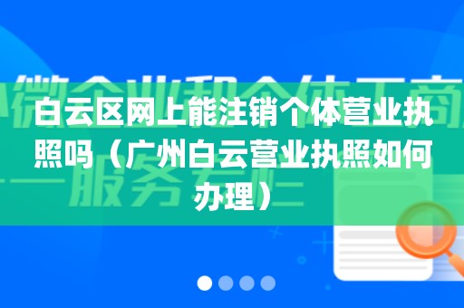 白云区网上能注销个体营业执照吗（广州白云营业执照如何办理）