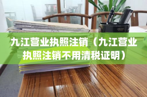 九江营业执照注销（九江营业执照注销不用清税证明）