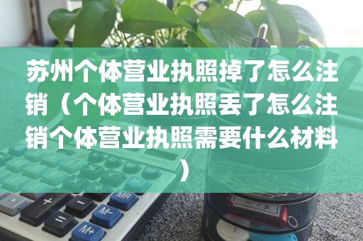 苏州个体营业执照掉了怎么注销（个体营业执照丢了怎么注销个体营业执照需要什么材料）