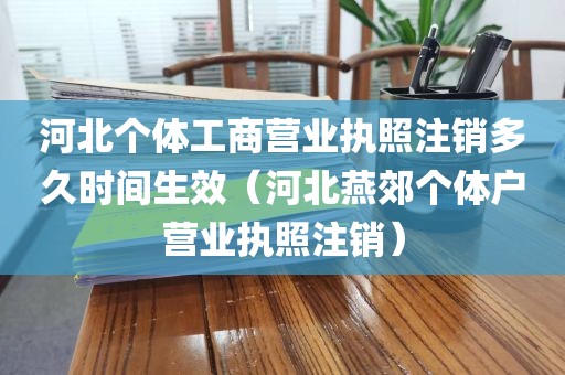 河北个体工商营业执照注销多久时间生效（河北燕郊个体户营业执照注销）
