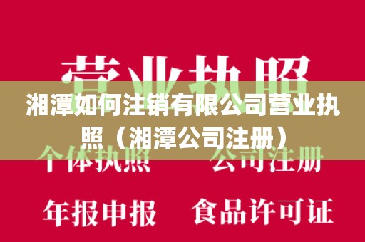 湘潭如何注销有限公司营业执照（湘潭公司注册）