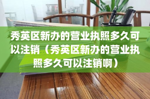秀英区新办的营业执照多久可以注销（秀英区新办的营业执照多久可以注销啊）