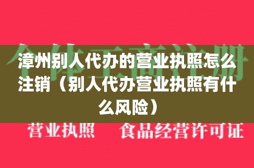 漳州别人代办的营业执照怎么注销（别人代办营业执照有什么风险）