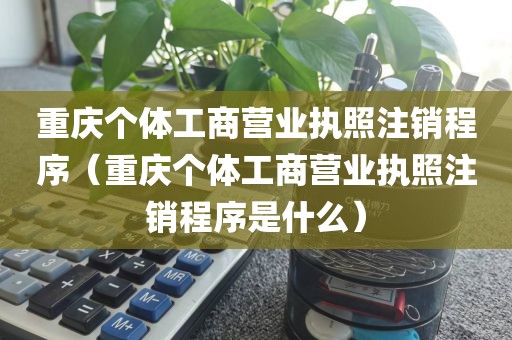 重庆个体工商营业执照注销程序（重庆个体工商营业执照注销程序是什么）