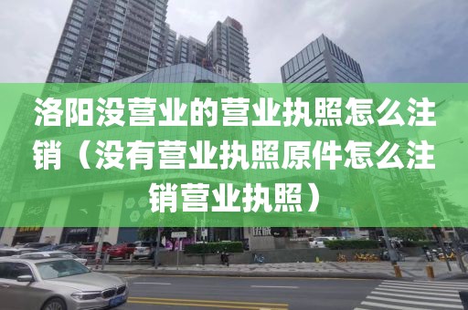 洛阳没营业的营业执照怎么注销（没有营业执照原件怎么注销营业执照）