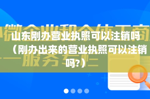 山东刚办营业执照可以注销吗（刚办出来的营业执照可以注销吗?）