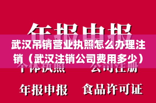 武汉吊销营业执照怎么办理注销（武汉注销公司费用多少）