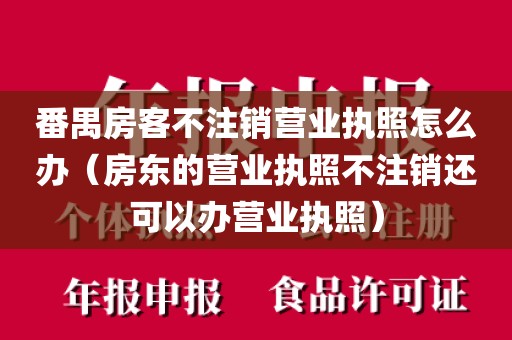 番禺房客不注销营业执照怎么办（房东的营业执照不注销还可以办营业执照）