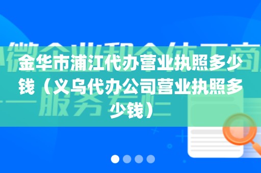 金华市浦江代办营业执照多少钱（义乌代办公司营业执照多少钱）