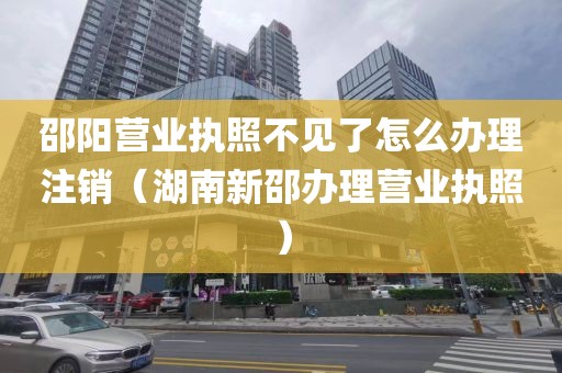 邵阳营业执照不见了怎么办理注销(湖南新邵办理营业执照)