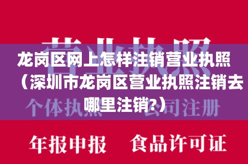 龙岗区网上怎样注销营业执照(深圳市龙岗区营业执照注销去哪里注销?)