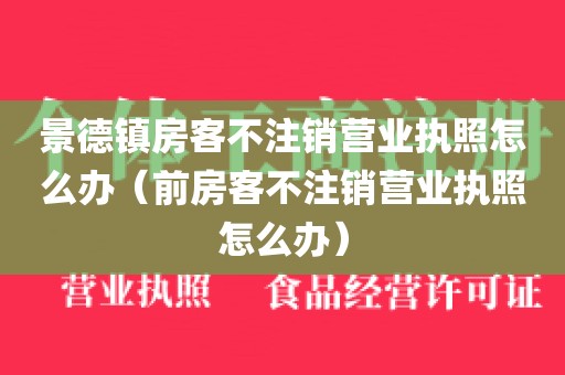 景德镇房客不注销营业执照怎么办（前房客不注销营业执照怎么办）