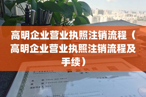 高明企业营业执照注销流程(高明企业营业执照注销流程及手续)