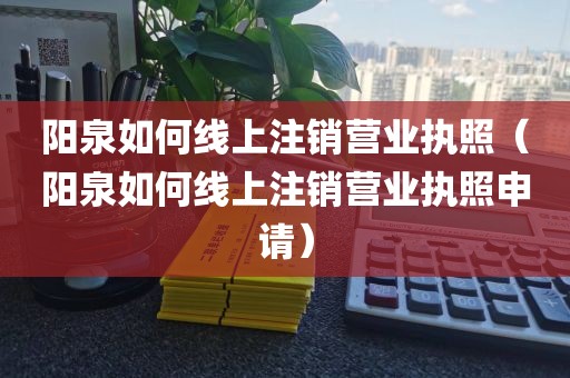 阳泉如何线上注销营业执照（阳泉如何线上注销营业执照申请）