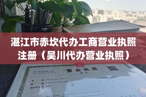 湛江市赤坎代办工商营业执照注册（吴川代办营业执照）