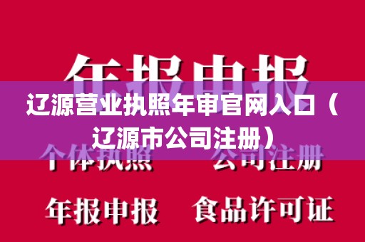 辽源营业执照年审官网入口（辽源市公司注册）