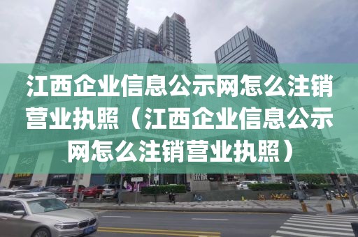 江西企业信息公示网怎么注销营业执照（江西企业信息公示网怎么注销营业执照）