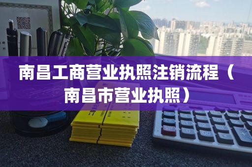南昌工商营业执照注销流程（南昌市营业执照）