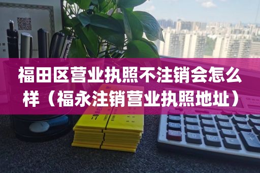福田区营业执照不注销会怎么样（福永注销营业执照地址）
