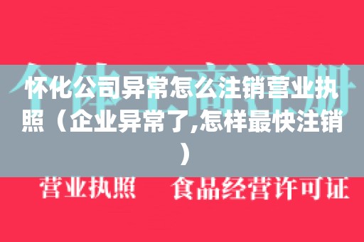 怀化公司异常怎么注销营业执照（企业异常了,怎样最快注销）