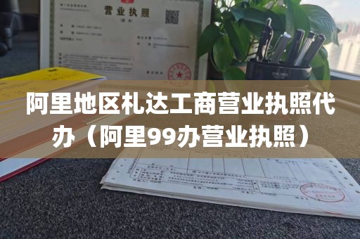 阿里地区札达工商营业执照代办（阿里99办营业执照）
