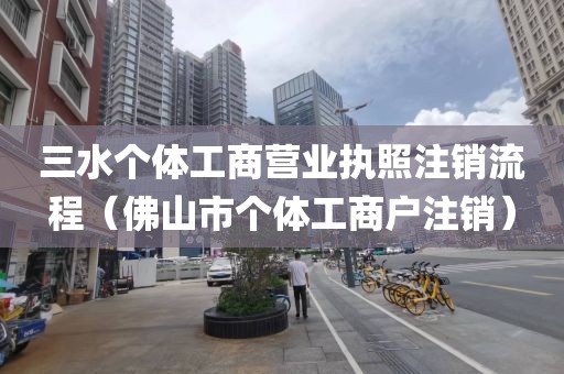 三水个体工商营业执照注销流程(佛山市个体工商户注销)