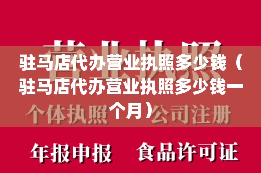 驻马店代办营业执照多少钱（驻马店代办营业执照多少钱一个月）