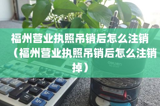 福州营业执照吊销后怎么注销（福州营业执照吊销后怎么注销掉）