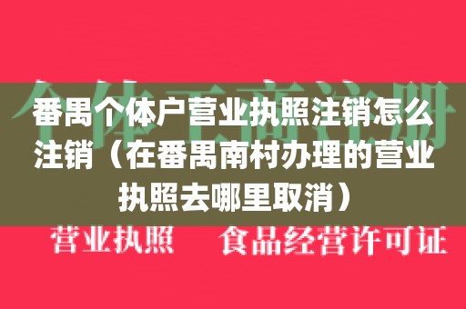 番禺个体户营业执照注销怎么注销（在番禺南村办理的营业执照去哪里取消）