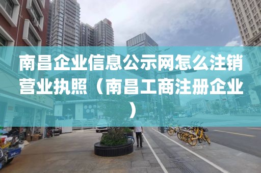 南昌企业信息公示网怎么注销营业执照（南昌工商注册企业）