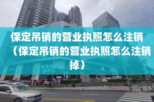 保定吊销的营业执照怎么注销（保定吊销的营业执照怎么注销掉）