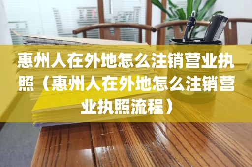 惠州人在外地怎么注销营业执照（惠州人在外地怎么注销营业执照流程）