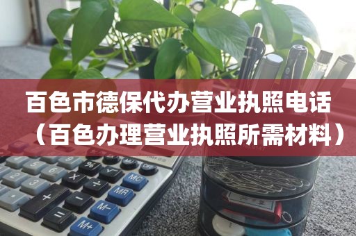 百色市德保代办营业执照电话(百色办理营业执照所需材料)