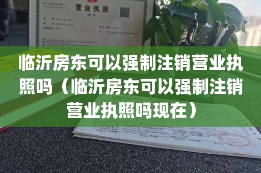 临沂房东可以强制注销营业执照吗（临沂房东可以强制注销营业执照吗现在）