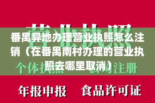 番禺异地办理营业执照怎么注销（在番禺南村办理的营业执照去哪里取消）