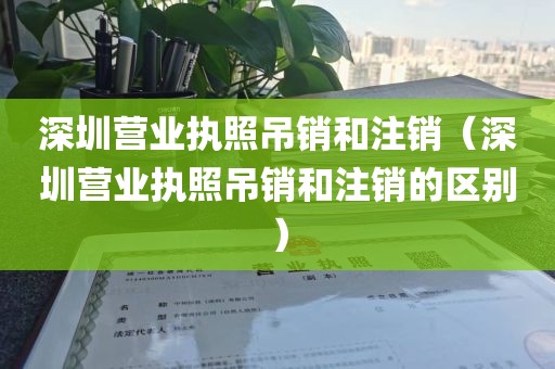 深圳营业执照吊销和注销（深圳营业执照吊销和注销的区别）